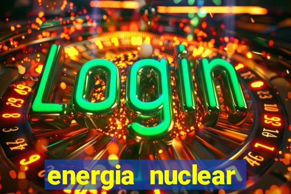 energia nuclear vantagens e desvantagens